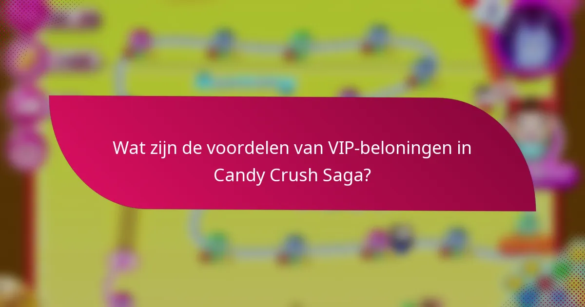 Wat zijn de voordelen van VIP-beloningen in Candy Crush Saga?