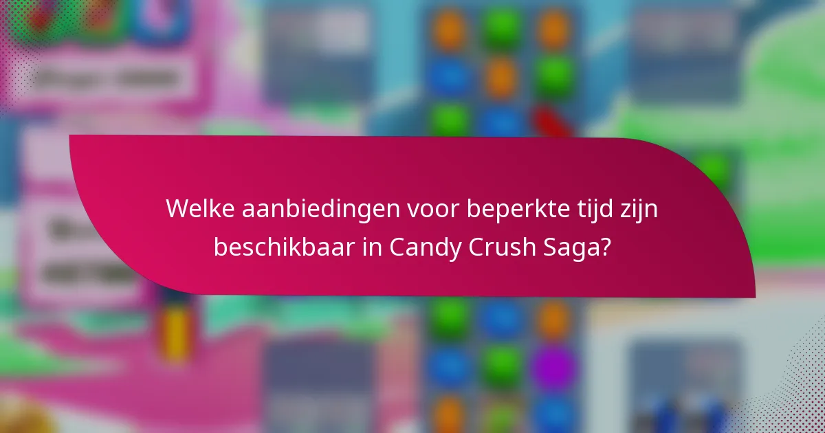 Welke aanbiedingen voor beperkte tijd zijn beschikbaar in Candy Crush Saga?
